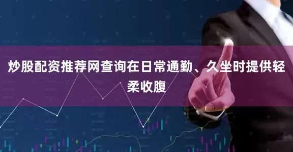 炒股配资推荐网查询在日常通勤、久坐时提供轻柔收腹