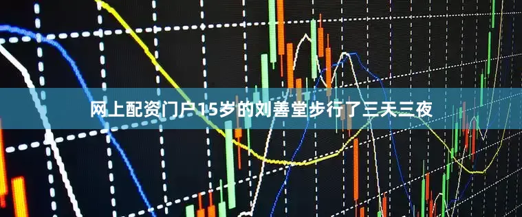 网上配资门户15岁的刘善堂步行了三天三夜