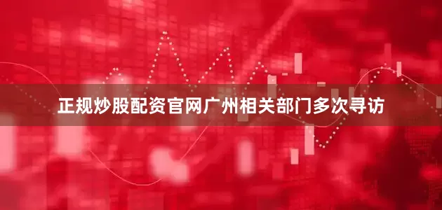 正规炒股配资官网广州相关部门多次寻访