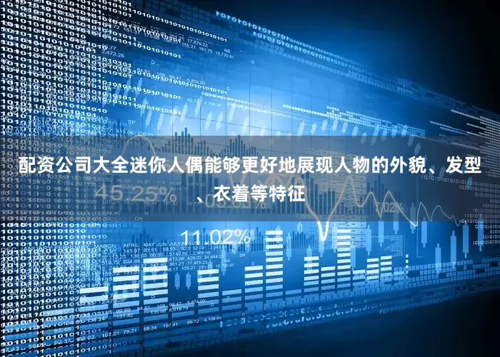 配资公司大全迷你人偶能够更好地展现人物的外貌、发型、衣着等特征