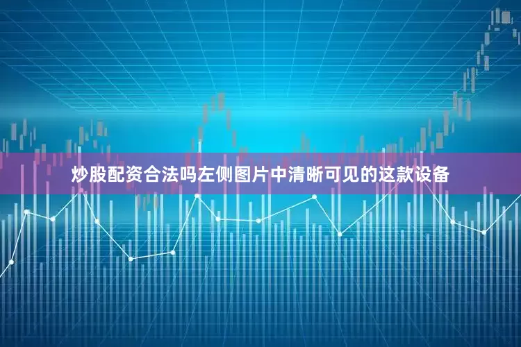 炒股配资合法吗左侧图片中清晰可见的这款设备