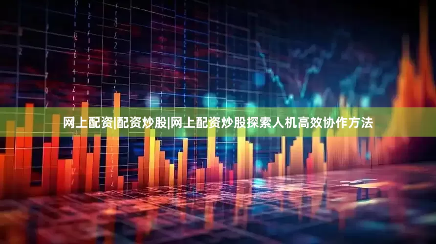 网上配资|配资炒股|网上配资炒股探索人机高效协作方法