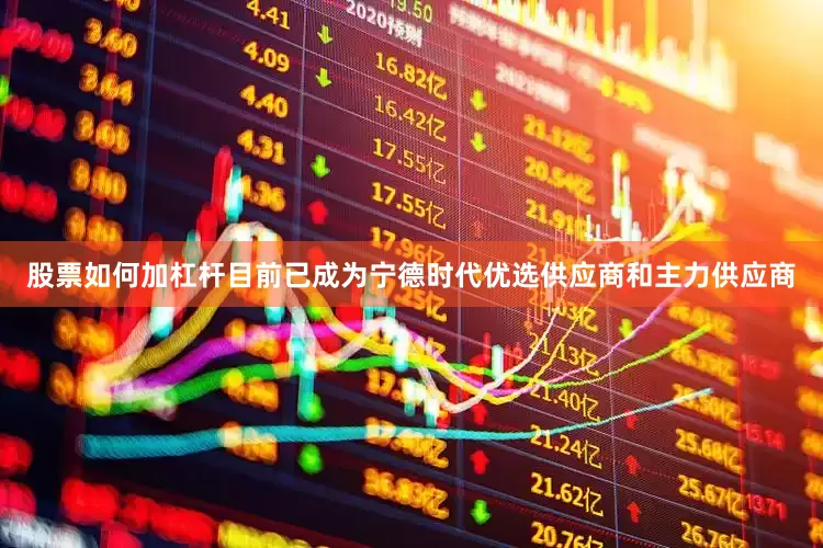 股票如何加杠杆目前已成为宁德时代优选供应商和主力供应商