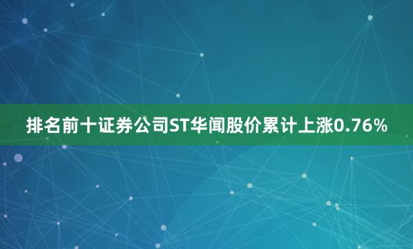 排名前十证券公司ST华闻股价累计上涨0.76%