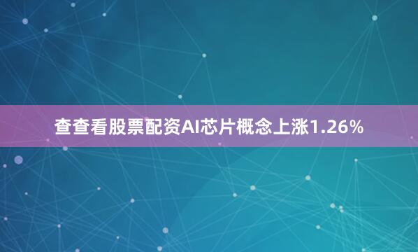 查查看股票配资AI芯片概念上涨1.26%