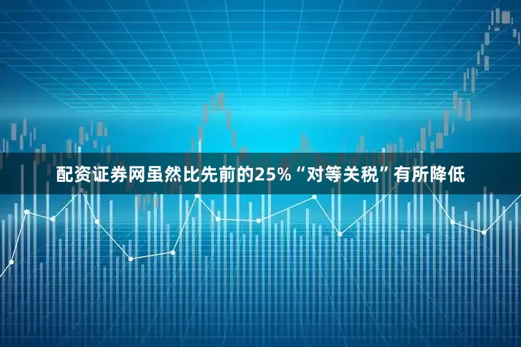 配资证券网虽然比先前的25%“对等关税”有所降低