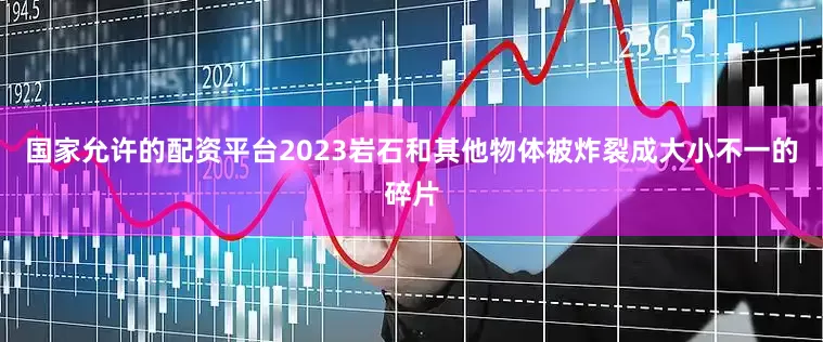 国家允许的配资平台2023岩石和其他物体被炸裂成大小不一的碎片