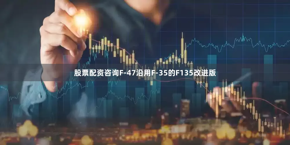 股票配资咨询F-47沿用F-35的F135改进版