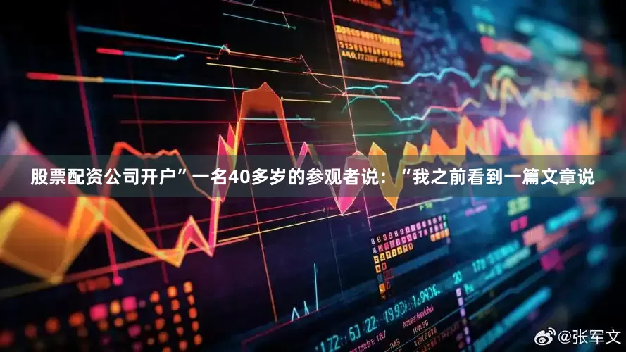 股票配资公司开户”一名40多岁的参观者说：“我之前看到一篇文章说
