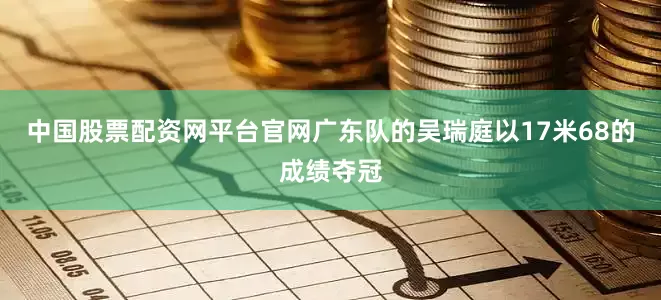 中国股票配资网平台官网广东队的吴瑞庭以17米68的成绩夺冠