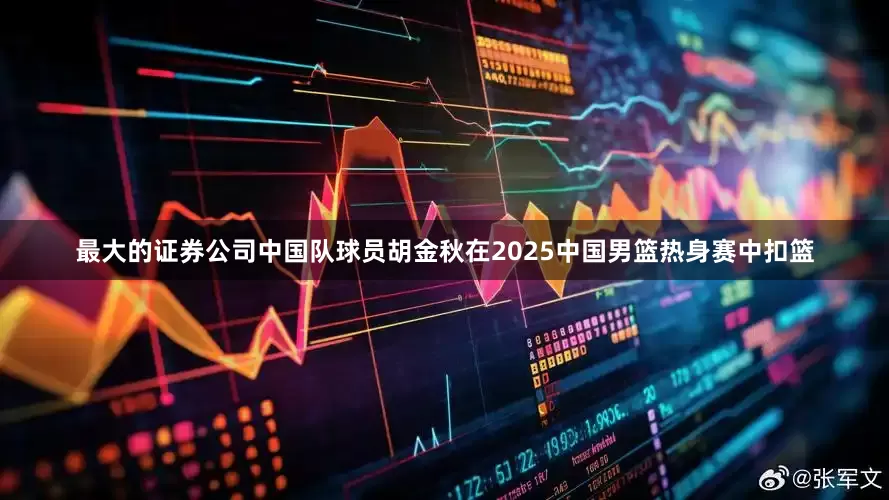 最大的证券公司中国队球员胡金秋在2025中国男篮热身赛中扣篮