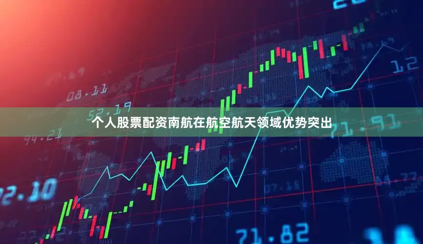 个人股票配资南航在航空航天领域优势突出