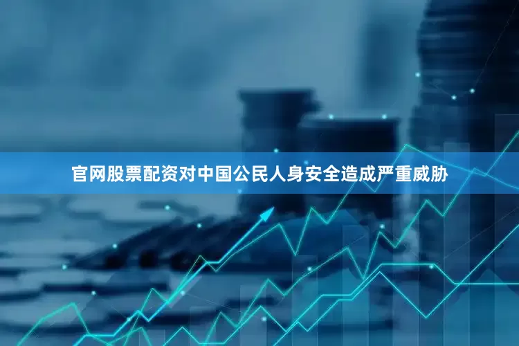 官网股票配资对中国公民人身安全造成严重威胁