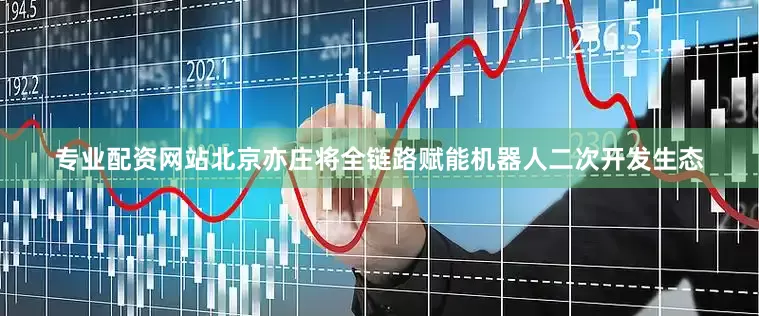 专业配资网站北京亦庄将全链路赋能机器人二次开发生态