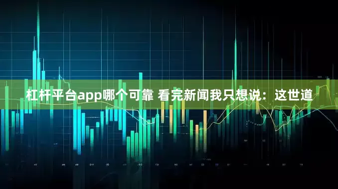 杠杆平台app哪个可靠 看完新闻我只想说：这世道