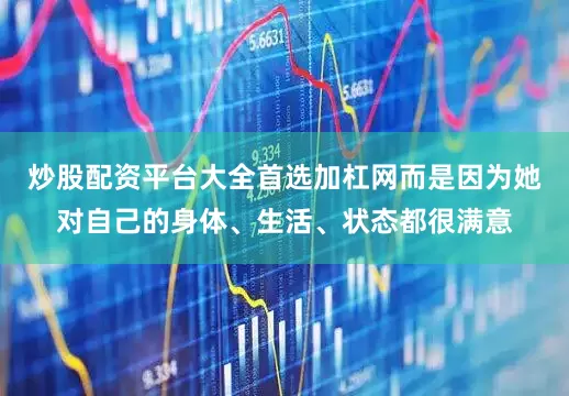 炒股配资平台大全首选加杠网而是因为她对自己的身体、生活、状态都很满意