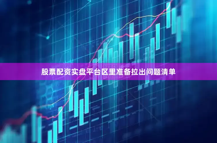 股票配资实盘平台区里准备拉出问题清单