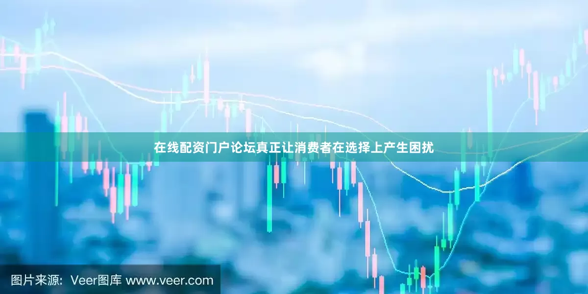 在线配资门户论坛真正让消费者在选择上产生困扰