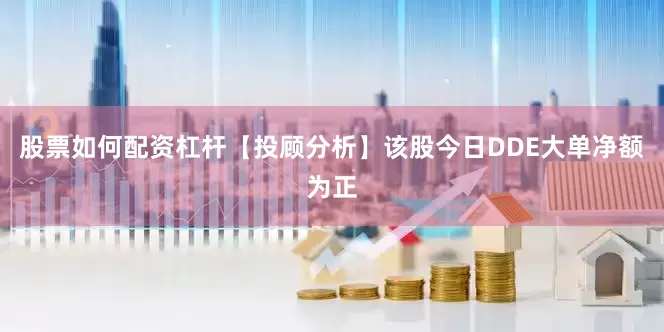 股票如何配资杠杆【投顾分析】该股今日DDE大单净额为正