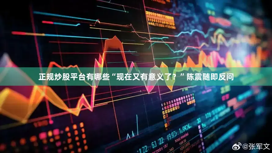 正规炒股平台有哪些“现在又有意义了？”陈震随即反问
