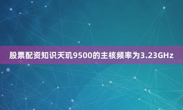 股票配资知识天玑9500的主核频率为3.23GHz