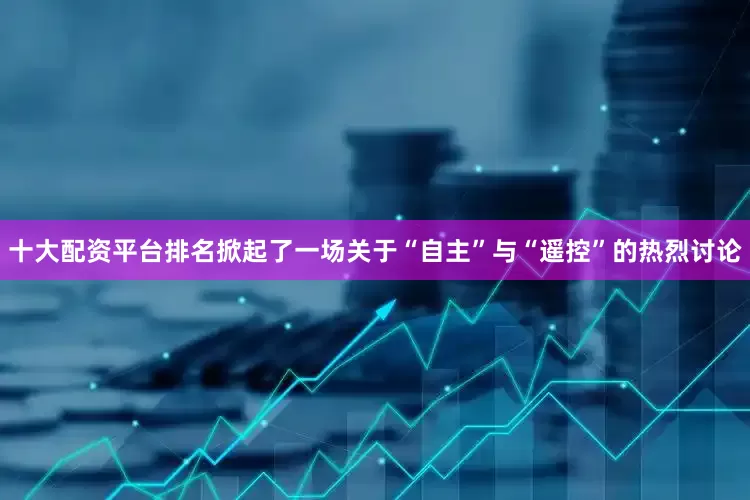 十大配资平台排名掀起了一场关于“自主”与“遥控”的热烈讨论