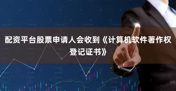 配资平台股票申请人会收到《计算机软件著作权登记证书》
