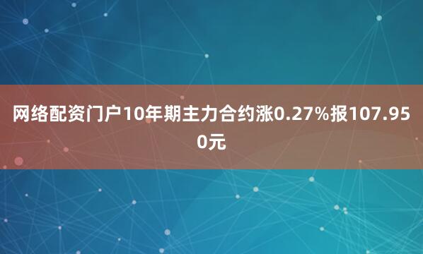 网络配资门户10年期主力合约涨0.27%报107.950元