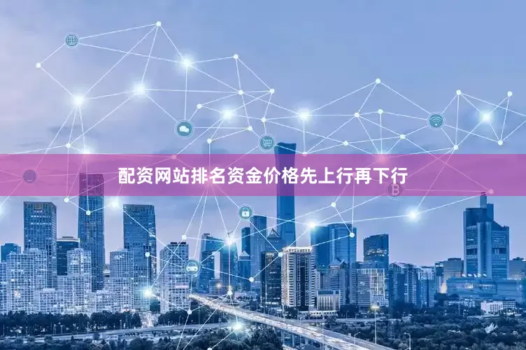 配资网站排名资金价格先上行再下行