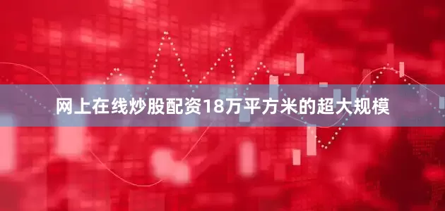网上在线炒股配资18万平方米的超大规模