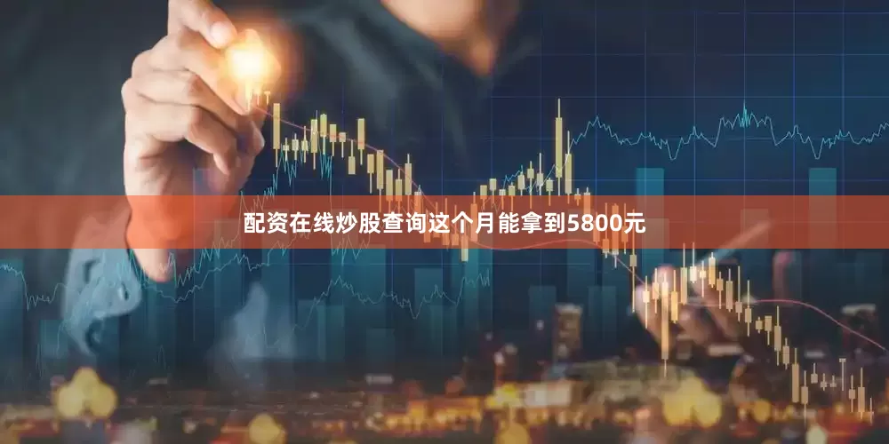 配资在线炒股查询这个月能拿到5800元
