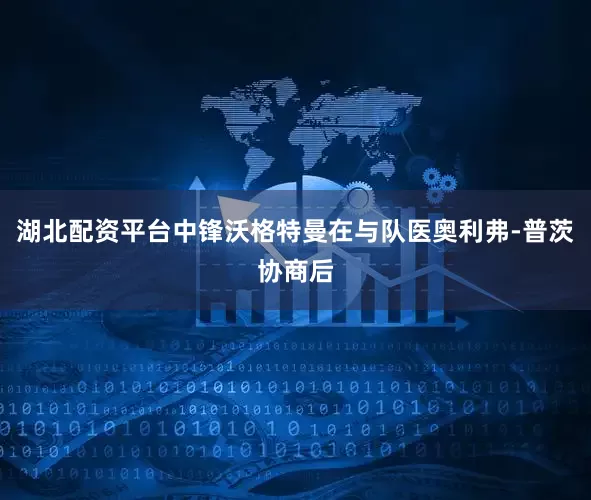 湖北配资平台中锋沃格特曼在与队医奥利弗-普茨协商后