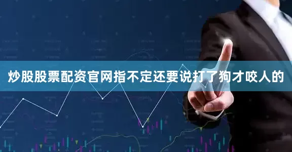 炒股股票配资官网指不定还要说打了狗才咬人的