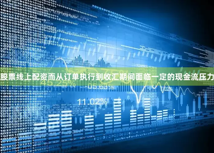 股票线上配资而从订单执行到收汇期间面临一定的现金流压力