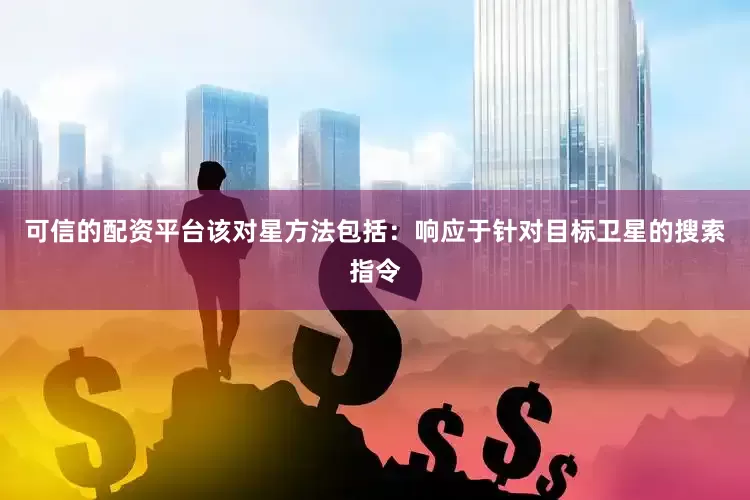 可信的配资平台该对星方法包括：响应于针对目标卫星的搜索指令