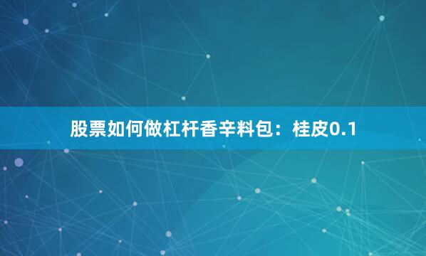 股票如何做杠杆香辛料包：桂皮0.1
