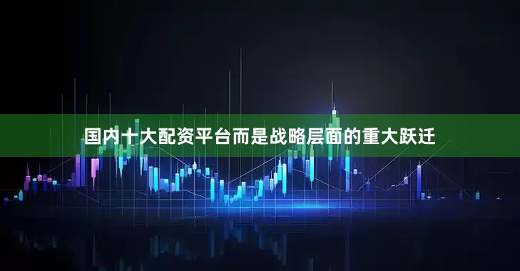 国内十大配资平台而是战略层面的重大跃迁