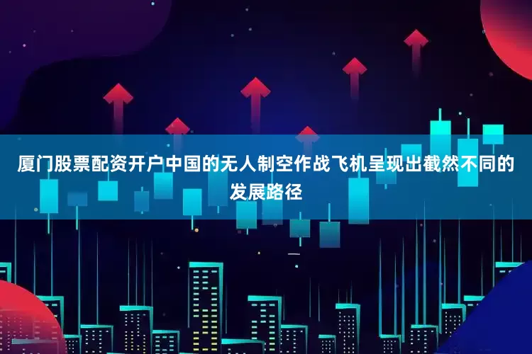 厦门股票配资开户中国的无人制空作战飞机呈现出截然不同的发展路径