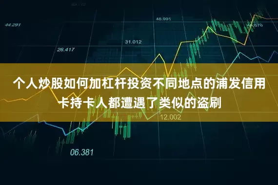 个人炒股如何加杠杆投资不同地点的浦发信用卡持卡人都遭遇了类似的盗刷