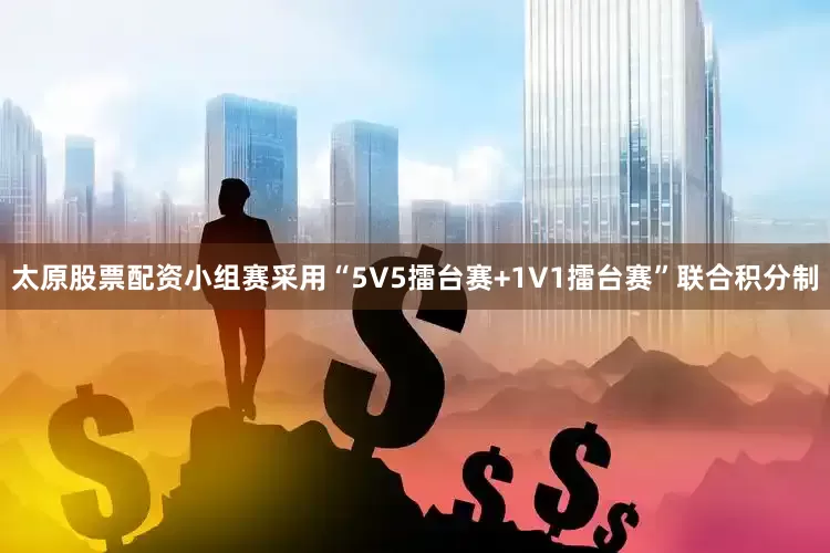 太原股票配资小组赛采用“5V5擂台赛+1V1擂台赛”联合积分制
