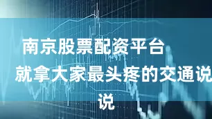 南京股票配资平台        就拿大家最头疼的交通说
