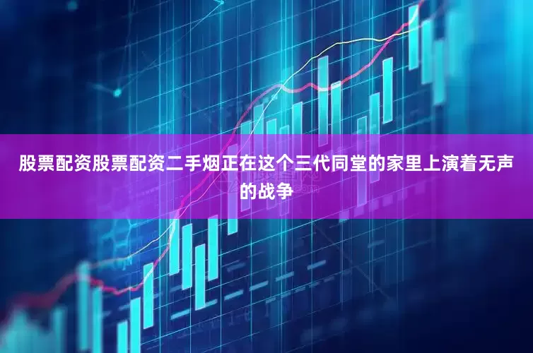 股票配资股票配资二手烟正在这个三代同堂的家里上演着无声的战争