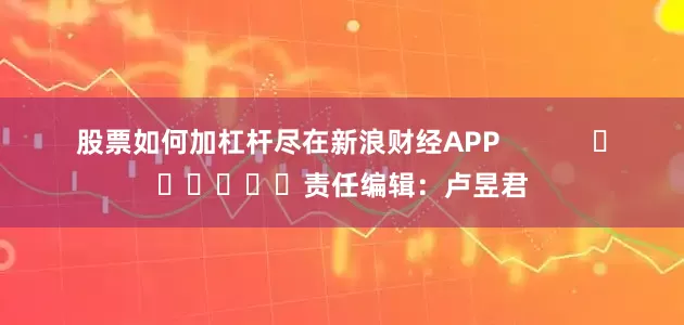 股票如何加杠杆尽在新浪财经APP            						责任编辑：卢昱君