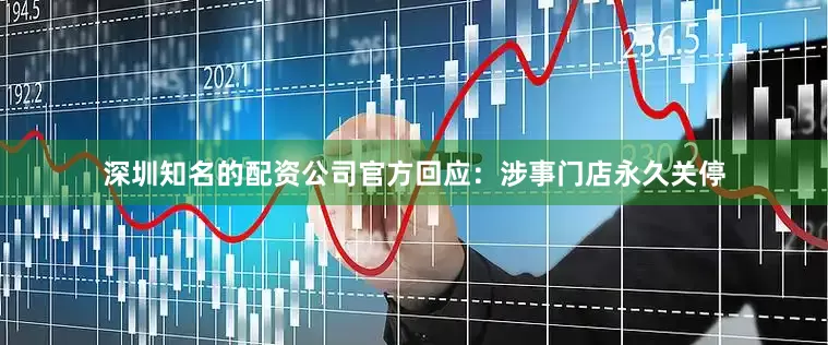 深圳知名的配资公司官方回应：涉事门店永久关停