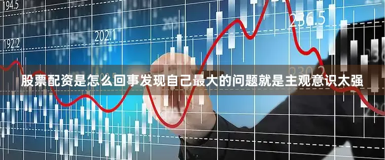 股票配资是怎么回事发现自己最大的问题就是主观意识太强