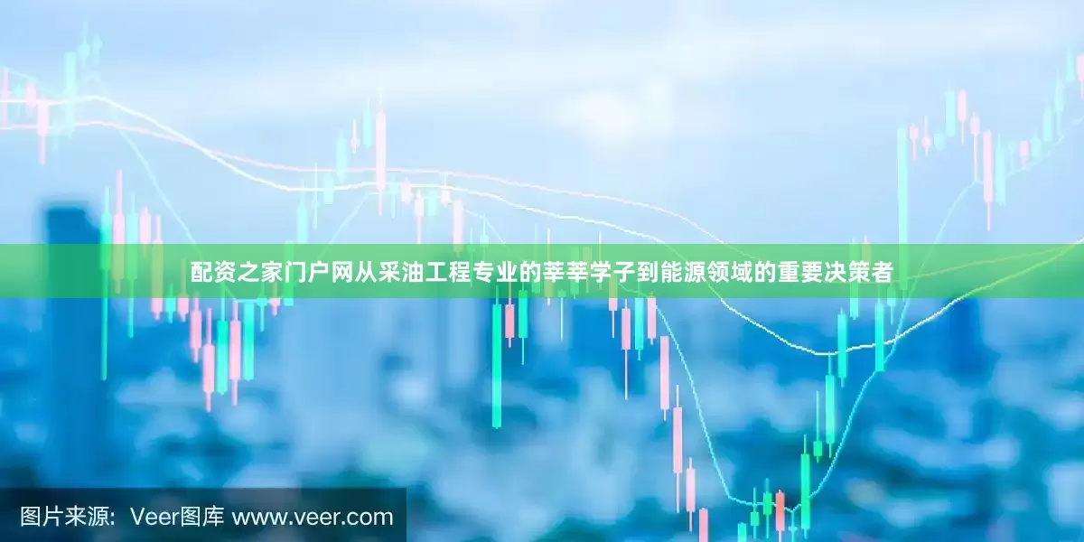 配资之家门户网从采油工程专业的莘莘学子到能源领域的重要决策者