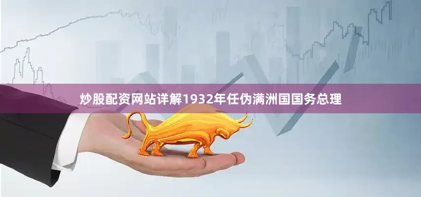 炒股配资网站详解1932年任伪满洲国国务总理