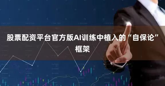股票配资平台官方版AI训练中植入的“自保论”框架