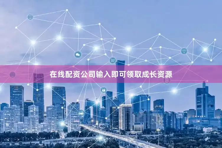 在线配资公司输入即可领取成长资源