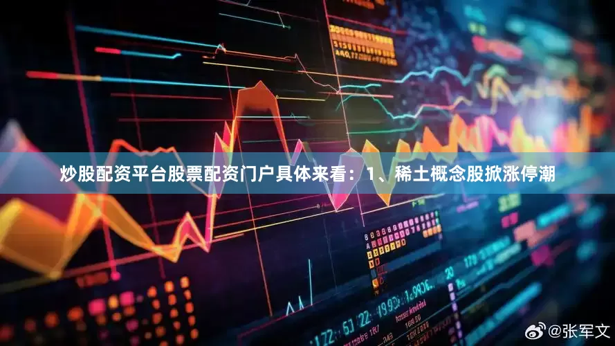 炒股配资平台股票配资门户具体来看：1、稀土概念股掀涨停潮